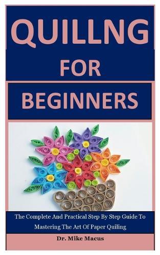 Quiling For Beginners: The Complete And Practical Step By Step Guide To Mastering The Art Of Paper Quiling