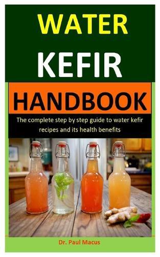 Water Kefir: The Complete Step By Step Guide To Water Kefir Recipes And Its Health Benefits