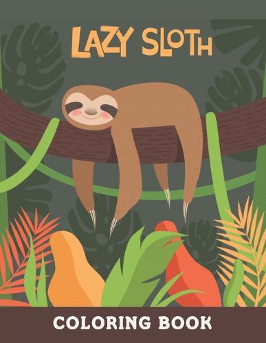 Lazy Sloth Coloring Book: An Adult Coloring Book with Funny and Relaxing Sloth Designs.