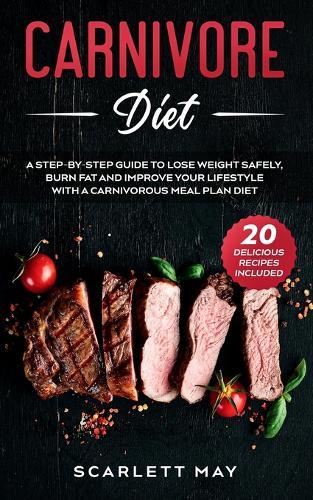 Carnivore Diet: A Step-By-Step Guide To Lose Weight Safely, Burn Fat and Improve Your Lifestyle With a Carnivorous Meal Plan Diet (20 Delicious Recipes Included)