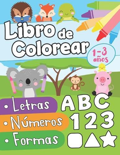 Libro de colorear letras números formas 1-3 años: Primer Libro para Colorear para Niños de 1 Año a 3 Años Libro Infantil para Colorear Libro de Colorear para Bebes Libro Educativo 2 años Libro de Pintar Niños 1 año Animales para Colorear Niños