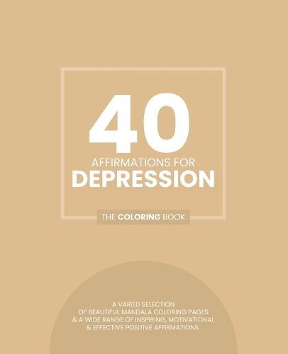 40 Affirmations For Depression: The Coloring Book: Positive Encouraging Texts With 40 Beautiful Mandala Designs Perfect For Adults, Teens and Children Manage Depression Mindful Creativity