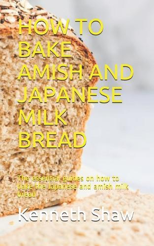 How to Bake Amish and Japanese Milk Bread: The essential guides on how to bake the Japanese and amish milk bread