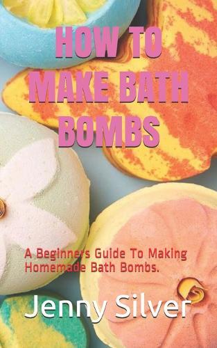 How to Make Bath Bombs: A Beginners Guide To Making Homemade Bath Bombs.