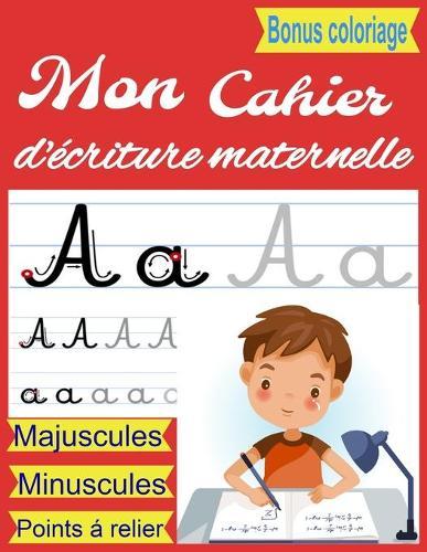 Mon Cahier d'ecriture maternelle, BONUS COLORIAGE, MAJUSCULES, MINUSCULES, POINTS A RELIER: Apprendre l'ecriture cursive-apprendre les lettres majuscules et minuscules, apprendre l'alphabet, coloriage points a relier