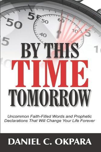 By This Time Tomorrow: Uncommon Faith-Filled Words and Prophetic Declarations That Will Change Your Life Forever