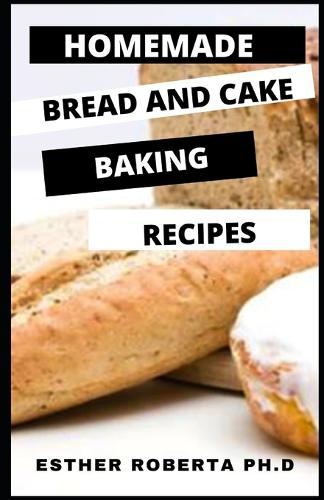 Homemade Bread and Cake Baking Recipes: Perfect Guide Plus Recipes for Homemade Baking of Bread and Cake at Home Simple and Easy