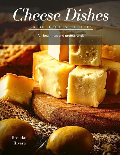 Cheese Dishes: 30 delicious recipes