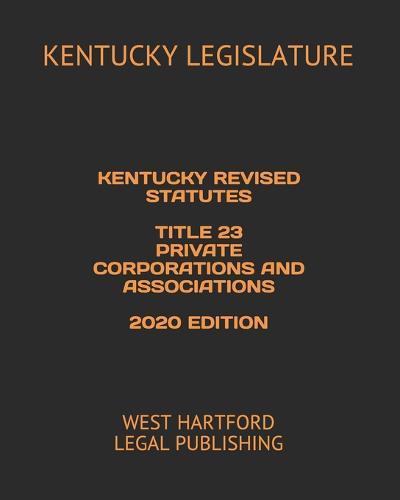Kentucky Revised Statutes Title 23 Private Corporations and Associations 2020 Edition: West Hartford Legal Publishing