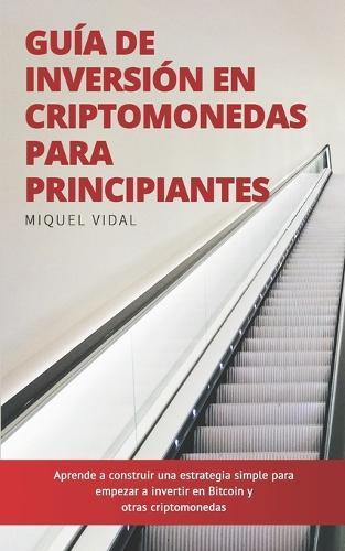 Guía de Inversión en Criptomonedas para Principiantes: Aprende a construir una estrategia simple para empezar a invertir en Bitcoin y otras criptomonedas