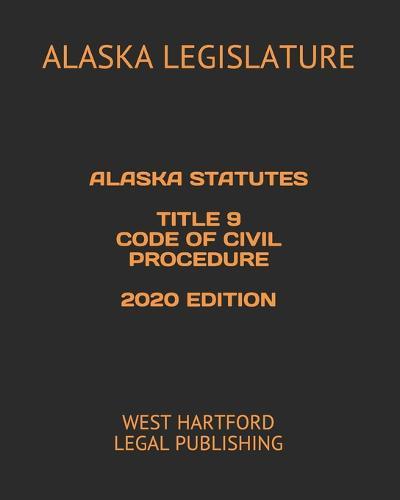Alaska Statutes Title 9 Code of Civil Procedure 2020 Edition: West Hartford Legal Publishing