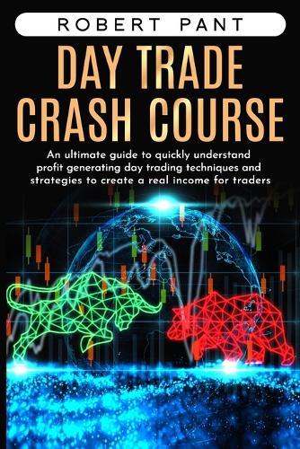 Day Trade Crash Course: An ultimate guide to quickly understand profit generating day trading techniques and strategies to create a real income for traders