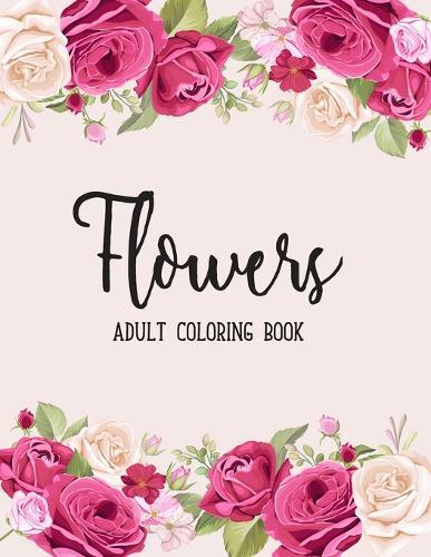 Flowers Coloring Book: An Adult Coloring Book with Beautiful Realistic Flowers, Bouquets, Floral Designs, Sunflowers, Roses, Leaves, Spring, and Summer