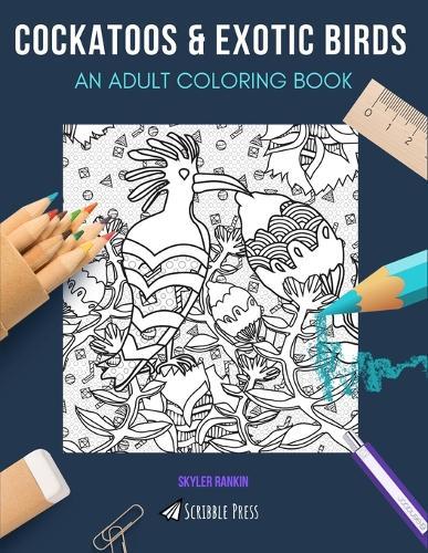 Cockatoos & Exotic Birds: AN ADULT COLORING BOOK: An Awesome Coloring Book For Adults