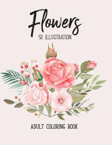 Flowers Coloring Book: An Adult Coloring Book with Beautiful Realistic Flowers, Bouquets, Floral Designs, Sunflowers, Roses, Leaves, Spring, and Summer