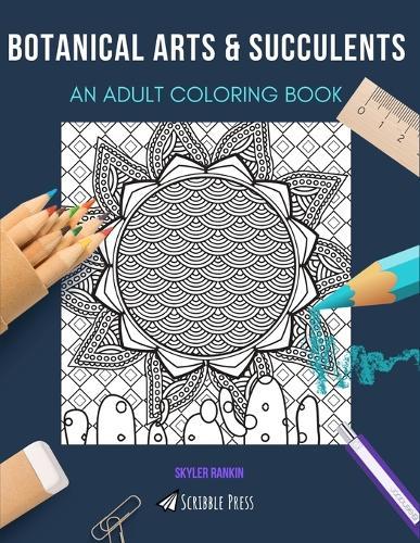 Botanical Arts & Succulents: AN ADULT COLORING BOOK: An Awesome Coloring Book For Adults