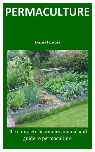 permaculture: The complete beginners manual and guide to permaculture