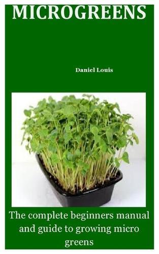 Microgreens: The Complete Beginners Manual And Guide to Growing Micro greens