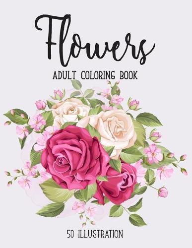 Flowers Coloring Book: An Adult Coloring Book with Flower Collection, Bouquets, Wreaths, Swirls, Floral, Patterns, Decorations, Inspirational Designs, Stress Relieving Floral Designs for Relaxation