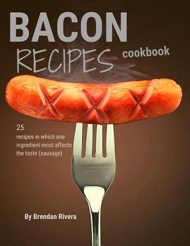Bacon Recipes CookBook: 25 Recipes in which one ingredient most affects the taste (sausage)