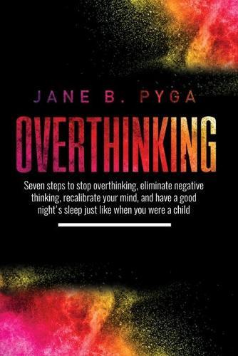 Overthinking: Seven steps to stop overthinking, eliminate negative thinking, recalibrate your mind, and have a good night's sleep just like when you were a child