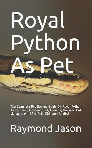 Royal Python As Pet: The Complete Pet Owners Guide On Royal Python As Pet Care, Training, Diet, Feeding, Housing And Management (For Both Kids And Adults)