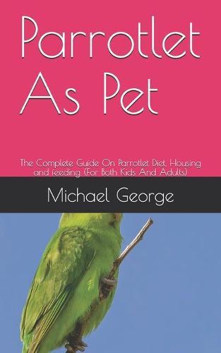 Parrotlet As Pet: The Complete Guide On Parrotlet Diet, Housing and feeding (For Both Kids And Adults)