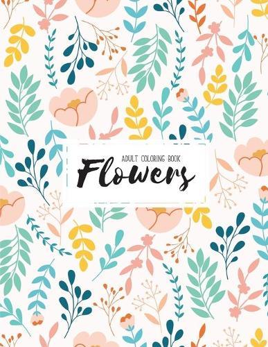 Flowers Coloring Book: An Adult Coloring Book with Beautiful Realistic Flowers, Bouquets, Floral Designs, Sunflowers, Roses, Leaves, Spring, and Summer