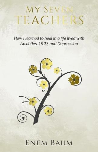 My Seven Teachers: How I learned to heal in a life lived with Anxieties, OCD, and Depression