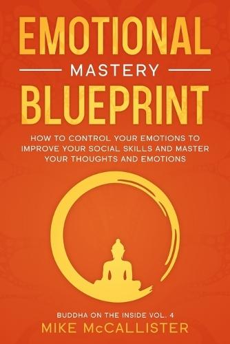 Emotional Mastery Blueprint: How to Control Your Emotions To Improve Your Social Skills And Master Your Thoughts And Emotions