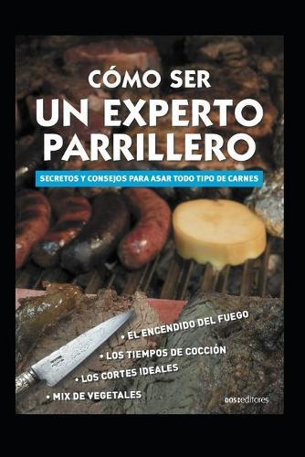 Cómo Ser Un Experto Parrillero: secretos y consejos para asar todo tipo de carnes