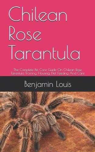 Chilean Rose Tarantula: The Complete Pet Care Guide On Chilean Rose Tarantula Training, Housing, Diet Feeding And Care