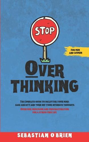 Stop Overthinking: The Complete guide to declutter your mind, ease anxiety, and turn off your intensive thoughts. Overcome indecision and procrastination for a stress-Free Life. For men and women.