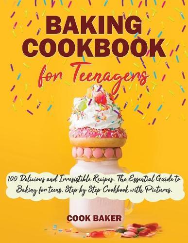 Baking Cookbook for Teenagers: 100 Delicious and Irresistible Recipes. The Essential Guide to Baking for Teens. Step by Step Cookbook with Pictures.
