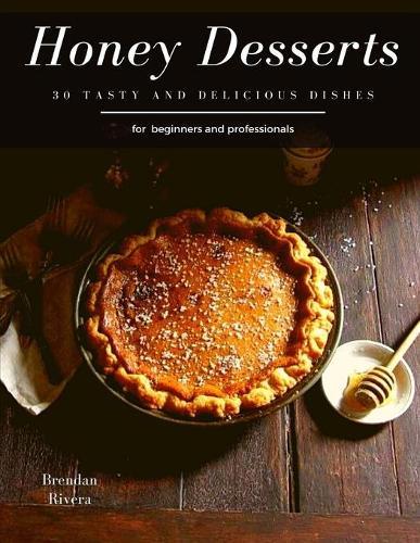 Honey Desserts: 30 tasty and delicious dishes for beginners and professionals