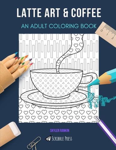 Latte Art & Coffee: AN ADULT COLORING BOOK: An Awesome Coloring Book For Adults