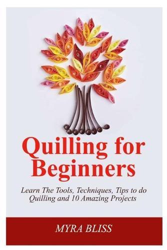 Quilling For Beginners: Learn The Tools, Techniques, Tips To Do Quilling And 10 Amazing Projects