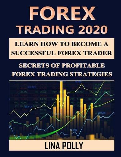 Forex Trading 2020: Learn How To Become A Successful Forex Trader: Secrets Of Profitable Forex Trading Strategies