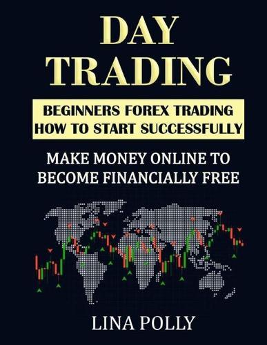 Day Trading: Beginners Forex Trading: How To Start Successfully: Make Money Online To Become Financially Free