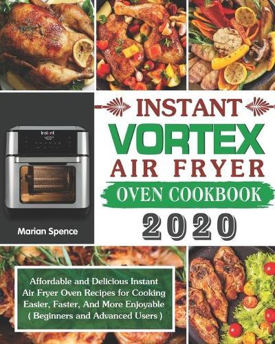 Instant Vortex Air Fryer Oven Cookbook 2020: Affordable and Delicious Instant Air Fryer Oven Recipes for Cooking Easier, Faster, And More Enjoyable ( Beginners and Advanced Users )