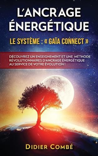 L'Ancrage energetique: Le systeme Gaia Connect - Decouvrez un enseignement et une methode revolutionnaires d'ancrage energetique au service de votre evolution