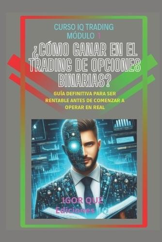 CURSO IQ TRADING Módulo 1 ¿Cómo ganar en el trading de opciones binarias?: Guía definitiva para ser rentable antes de comenzar a operar en real