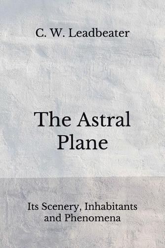 The Astral Plane: Its Scenery, Inhabitants and Phenomena (Aberdeen Classics Collection)