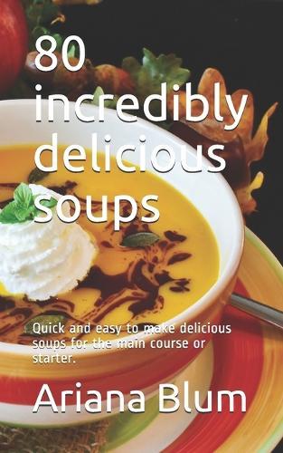 80 incredibly delicious soups: Quick and easy to make delicious soups for the main course or starter.