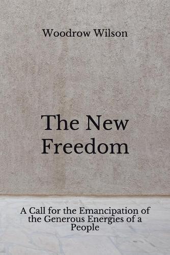 The New Freedom: A Call for the Emancipation of the Generous Energies of a People (Aberdeen Classics Collection)
