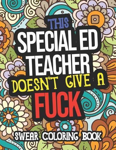 This Special Ed Teacher Doesn't Give A Fuck Swear Coloring Book: A Funny Adult Coloring Book Thank You Gift For Special Education Teachers