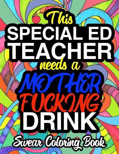 This Special Ed Teacher Needs A Mother Fucking Drink Swear Coloring Book: A Funny Adult Coloring Book Gift For Special Education Teachers
