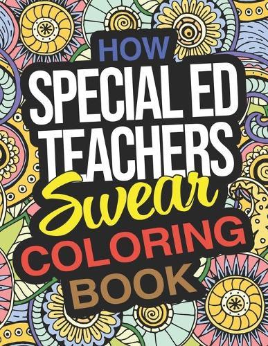 How Special Ed Teachers Swear Coloring Book: A Coloring Activity Book For Special Education Teachers