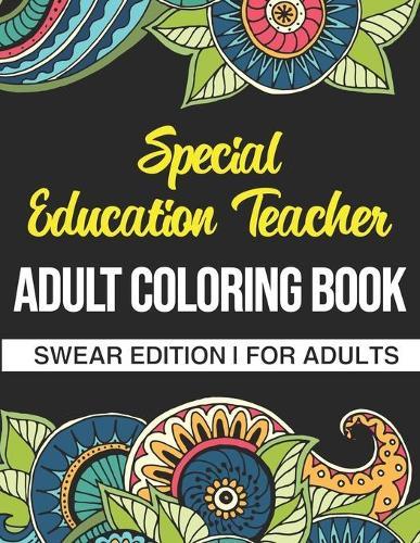 Special Education Teacher Adult Coloring Book: Swear Edition: A Funny Adult Coloring Book Thank You Gift For Sp Ed Teachers