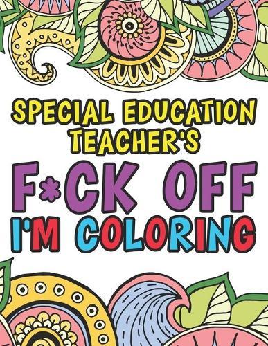 Special Education Teacher's F*ck Off I'm Coloring: A Funny Adult Coloring Book Thank You Gift For Special Ed Teachers